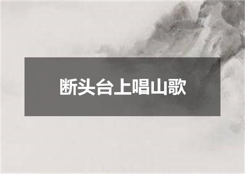 断头台上唱山歌