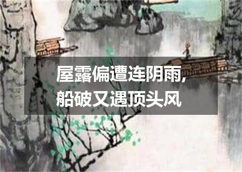 屋露偏遭连阴雨,船破又遇顶头风