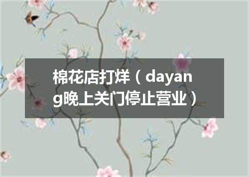 棉花店打烊（dayang晚上关门停止营业）