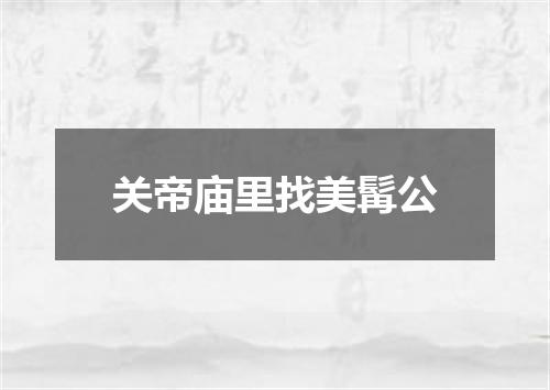 关帝庙里找美髯公