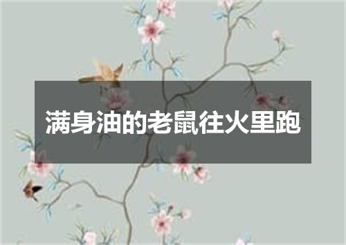 满身油的老鼠往火里跑