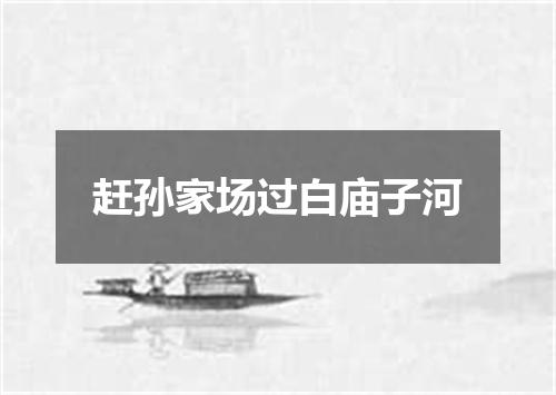 赶孙家场过白庙子河