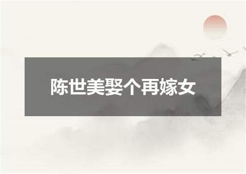 陈世美娶个再嫁女