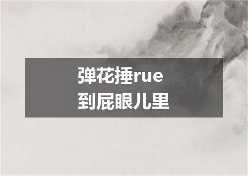 弹花捶rue到屁眼儿里