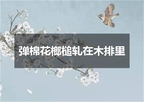 弹棉花榔槌轧在木排里