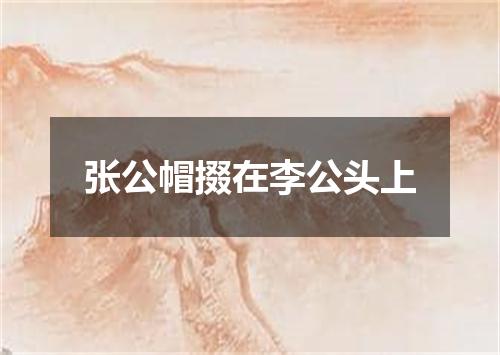 张公帽掇在李公头上