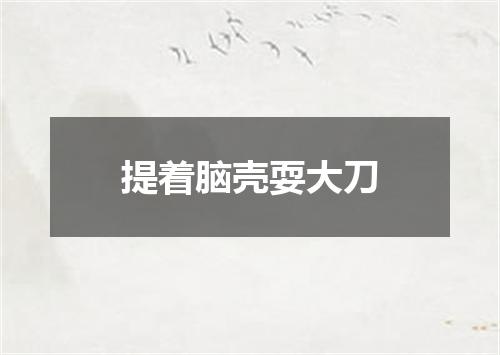 提着脑壳耍大刀