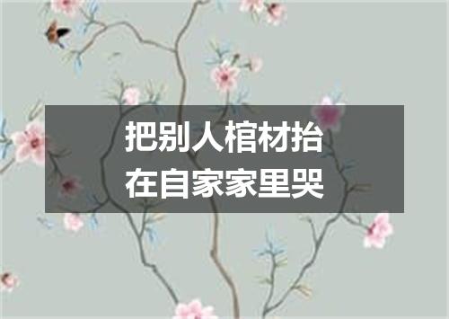 把别人棺材抬在自家家里哭