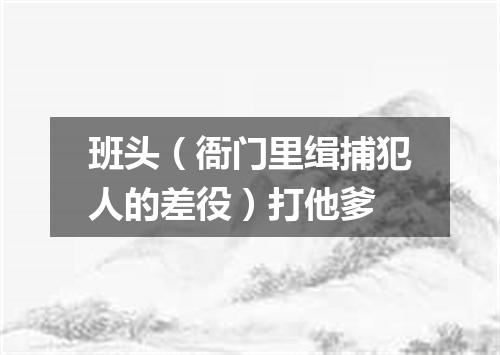 班头（衙门里缉捕犯人的差役）打他爹
