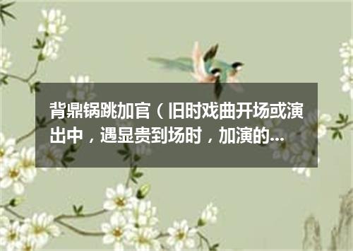 背鼎锅跳加官（旧时戏曲开场或演出中，遇显贵到场时，加演的舞蹈节目）