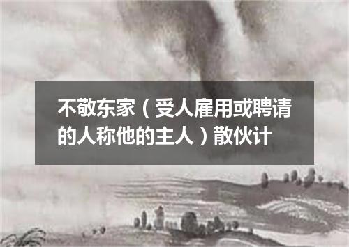 不敬东家（受人雇用或聘请的人称他的主人）散伙计