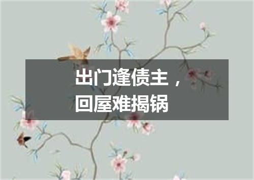 出门逢债主，回屋难揭锅