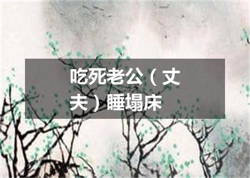 吃死老公（丈夫）睡塌床