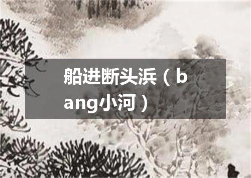 船进断头浜（bang小河）