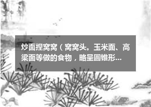 炒面捏窝窝（窝窝头。玉米面、高梁面等做的食物，略呈圆锥形，底下有窝儿）