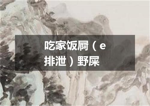吃家饭屙（e排泄）野屎