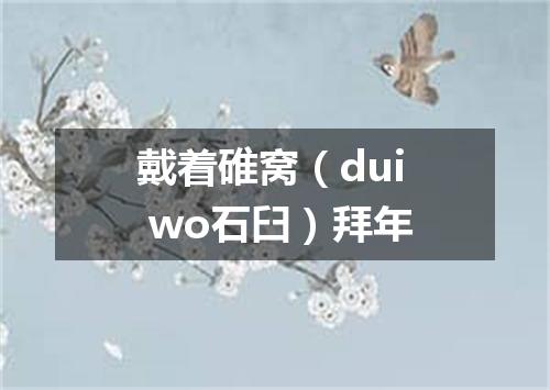 戴着碓窝（dui wo石臼）拜年