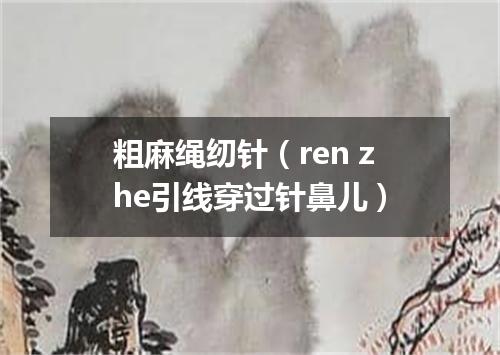 粗麻绳纫针（ren zhe引线穿过针鼻儿）