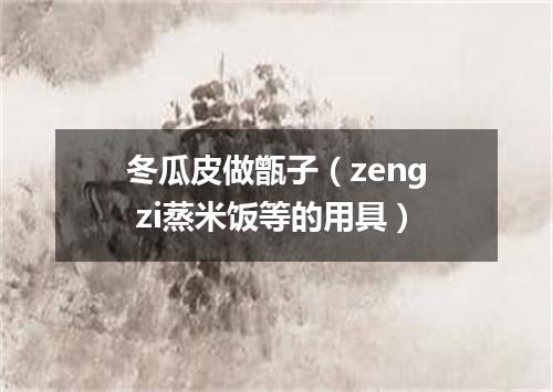 冬瓜皮做甑子（zeng zi蒸米饭等的用具）