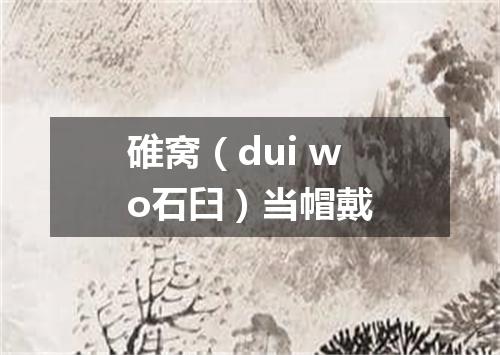 碓窝（dui wo石臼）当帽戴