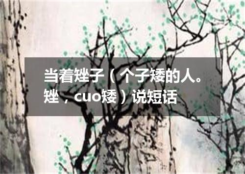 当着矬子（个子矮的人。矬，cuo矮）说短话