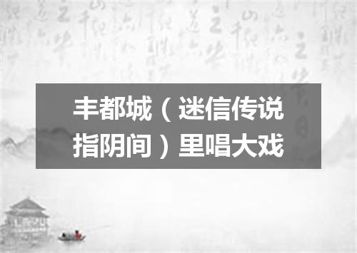丰都城（迷信传说指阴间）里唱大戏