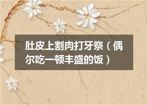 肚皮上割肉打牙祭（偶尔吃一顿丰盛的饭）
