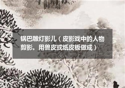 锅巴雕灯影儿（皮影戏中的人物剪影。用兽皮或纸皮板做成）