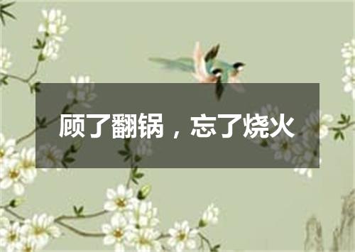 顾了翻锅，忘了烧火