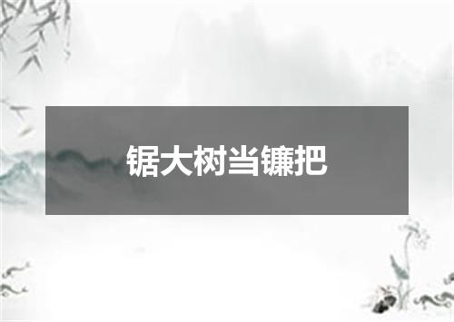锯大树当镰把