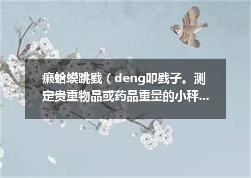 癞蛤蟆跳戥（deng叩戥子。测定贵重物品或药品重量的小秤）盘