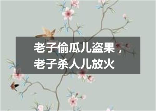 老子偷瓜儿盗果，老子杀人儿放火
