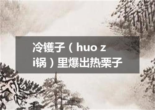 冷镬子（huo zi锅）里爆出热栗子