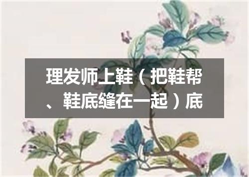 理发师上鞋（把鞋帮、鞋底缝在一起）底