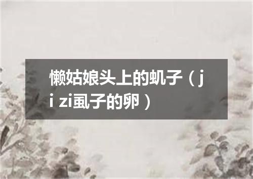 懒姑娘头上的虮子（ji zi虱子的卵）