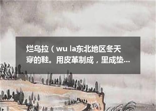 烂乌拉（wu la东北地区冬天穿的鞋。用皮革制成，里成垫乌拉草）套没底袜