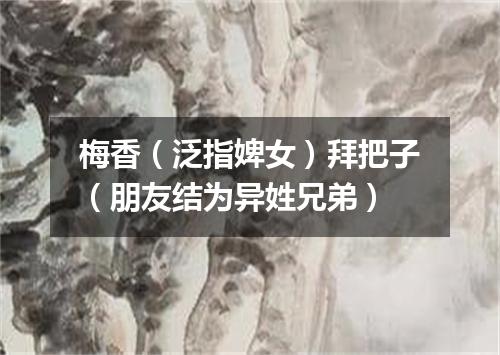 梅香（泛指婢女）拜把子（朋友结为异姓兄弟）
