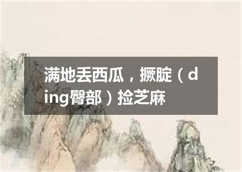 满地丢西瓜，撅腚（ding臀部）捡芝麻