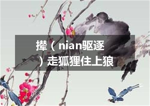 撵（nian驱逐）走狐狸住上狼