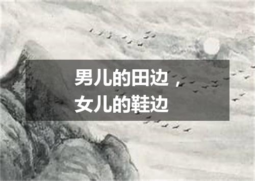 男儿的田边，女儿的鞋边