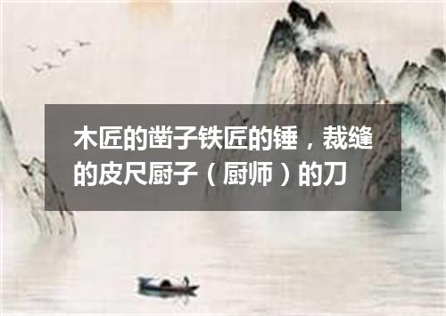 木匠的凿子铁匠的锤，裁缝的皮尺厨子（厨师）的刀