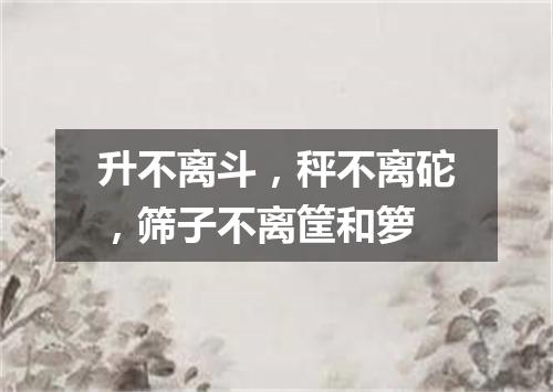 升不离斗，秤不离砣，筛子不离筐和箩