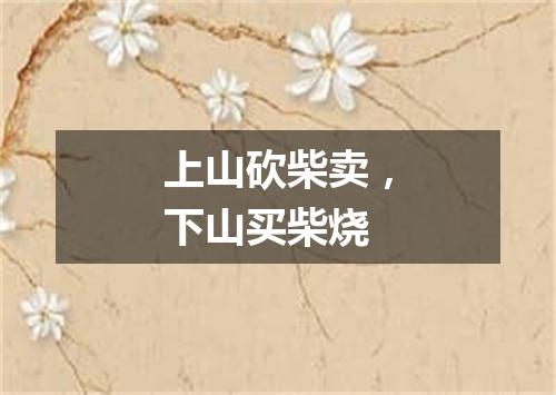 上山砍柴卖，下山买柴烧