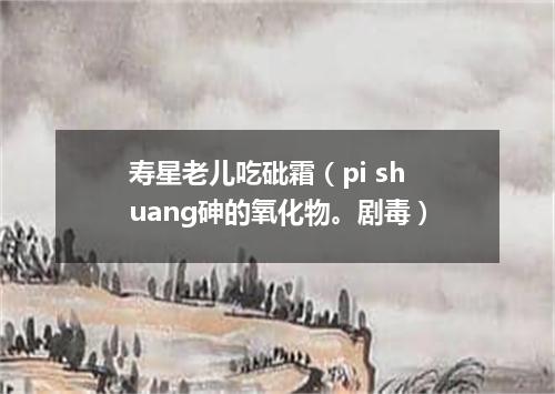 寿星老儿吃砒霜（pi shuang砷的氧化物。剧毒）