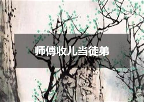 师傅收儿当徒弟