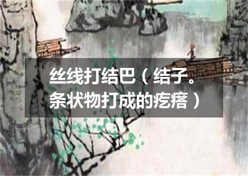 丝线打结巴（结子。条状物打成的疙瘩）