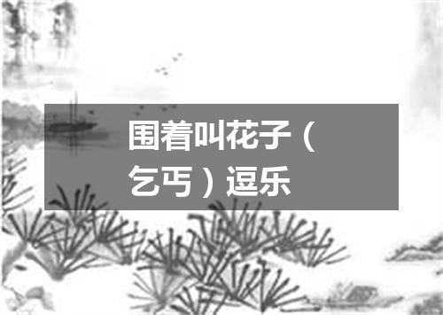 围着叫花子（乞丐）逗乐