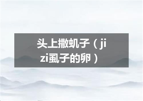 头上撒虮子（ji zi虱子的卵）