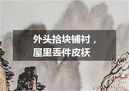 外头拾块铺衬，屋里丢件皮袄
