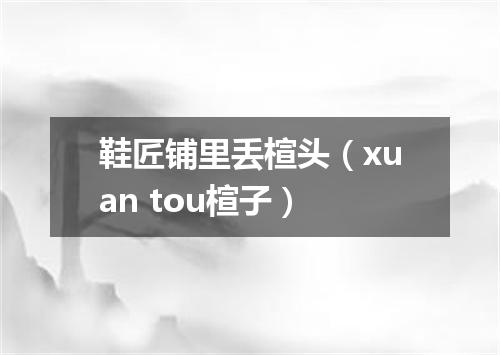 鞋匠铺里丢楦头（xuan tou楦子）